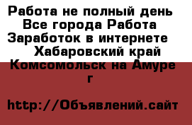 Работа не полный день - Все города Работа » Заработок в интернете   . Хабаровский край,Комсомольск-на-Амуре г.